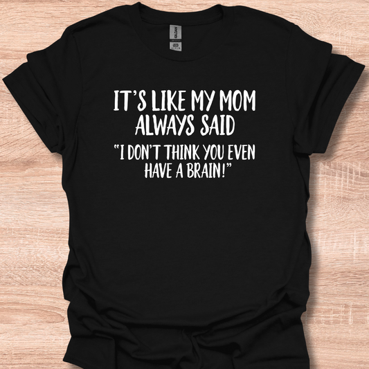 It's Like My Mom Always Said - I Don't Think You Even Have A Brain T-Shirt