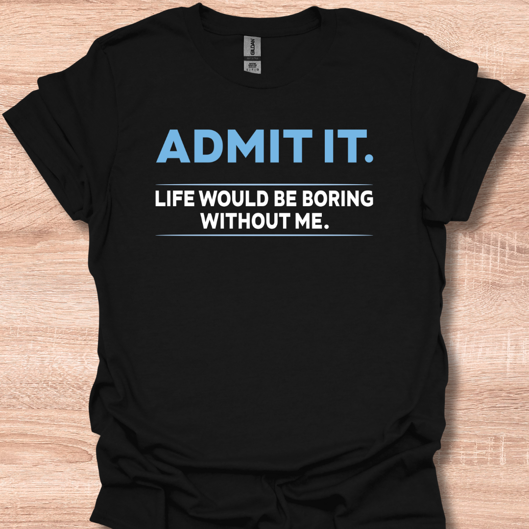 Admit It Life Would Be Boring Without Me Funny Quote T-Shirt