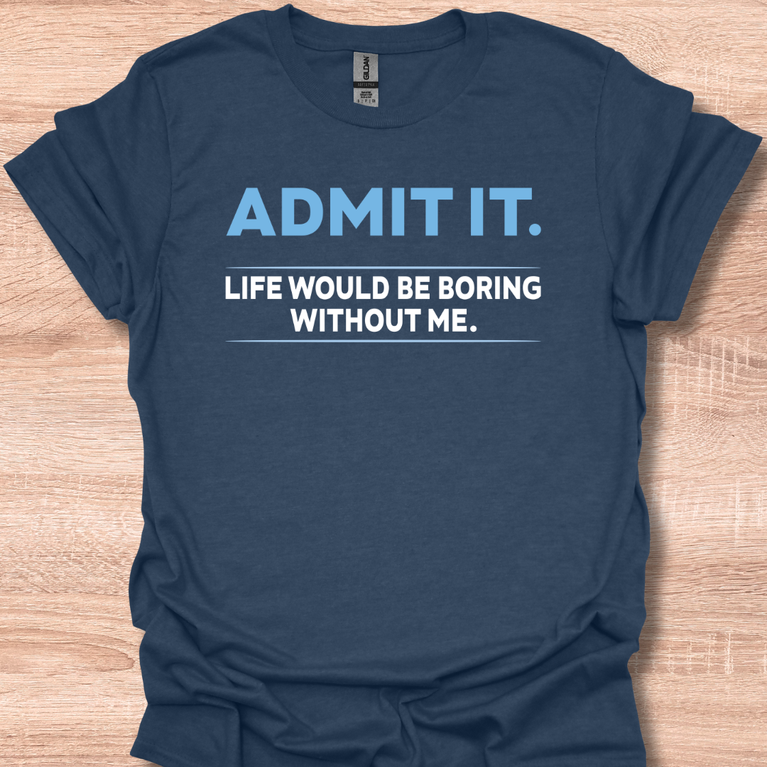 Admit It Life Would Be Boring Without Me Funny Quote T-Shirt