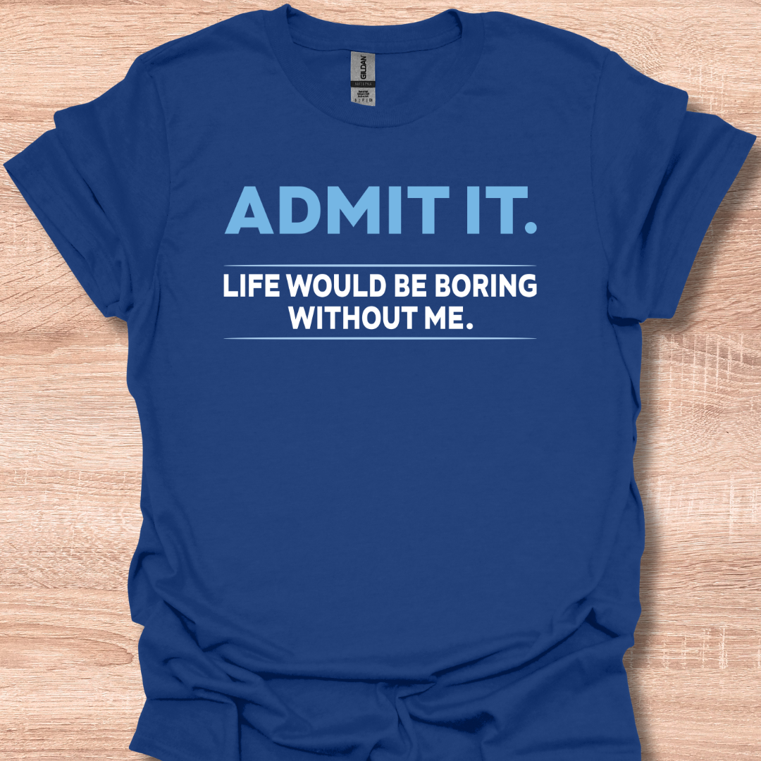 Admit It Life Would Be Boring Without Me Funny Quote T-Shirt