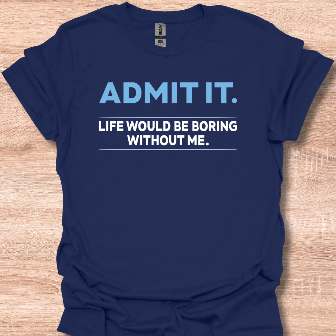 Admit It Life Would Be Boring Without Me Funny Quote T-Shirt